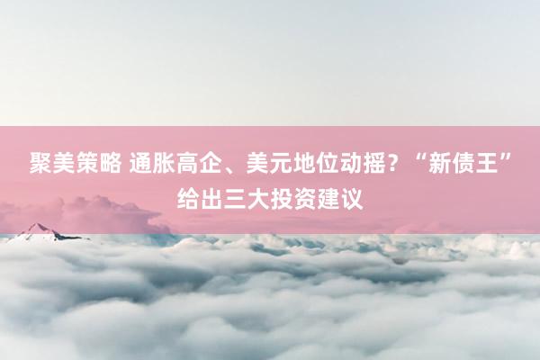 聚美策略 通胀高企、美元地位动摇？“新债王”给出三大投资建议