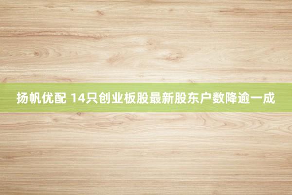 扬帆优配 14只创业板股最新股东户数降逾一成