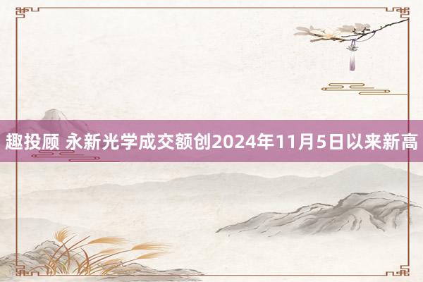 趣投顾 永新光学成交额创2024年11月5日以来新高