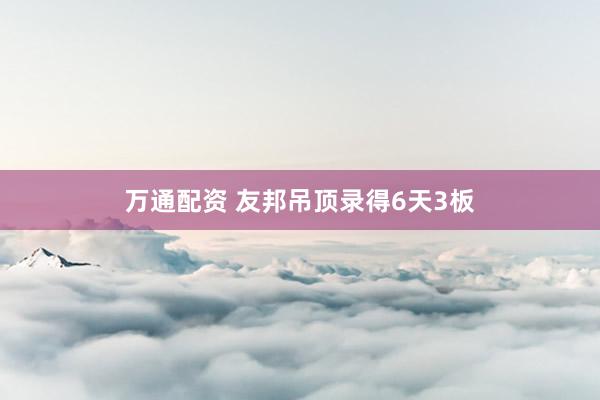 万通配资 友邦吊顶录得6天3板