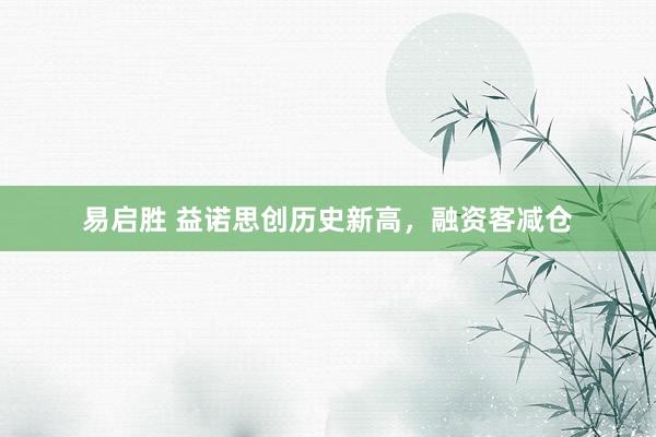 易启胜 益诺思创历史新高，融资客减仓