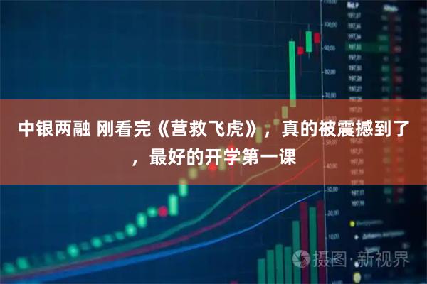 中银两融 刚看完《营救飞虎》，真的被震撼到了，最好的开学第一课