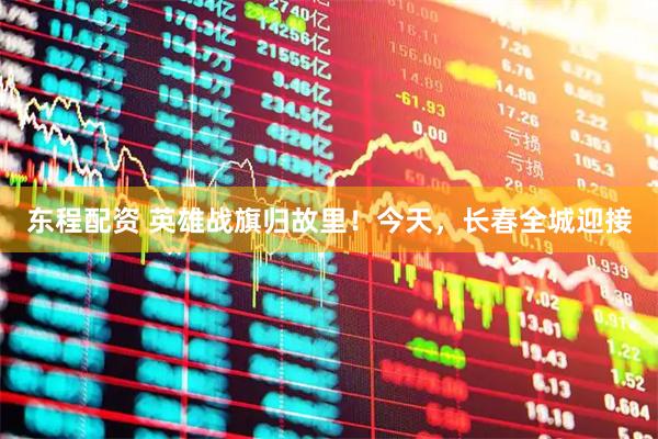东程配资 英雄战旗归故里！今天，长春全城迎接