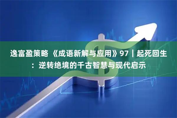 逸富盈策略 《成语新解与应用》97｜起死回生：逆转绝境的千古智慧与现代启示