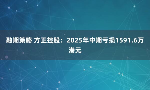 融期策略 方正控股：2025年中期亏损1591.6万港元