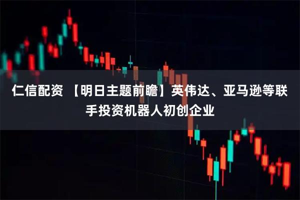 仁信配资 【明日主题前瞻】英伟达、亚马逊等联手投资机器人初创企业