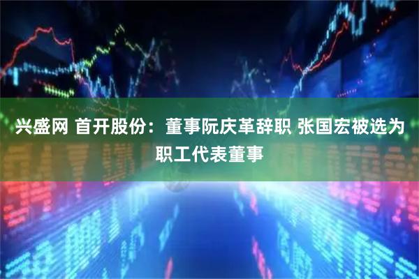 兴盛网 首开股份：董事阮庆革辞职 张国宏被选为职工代表董事