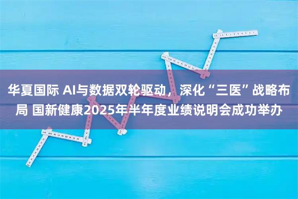华夏国际 AI与数据双轮驱动，深化“三医”战略布局 国新健康2025年半年度业绩说明会成功举办