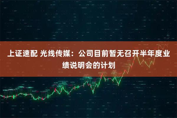 上证速配 光线传媒：公司目前暂无召开半年度业绩说明会的计划