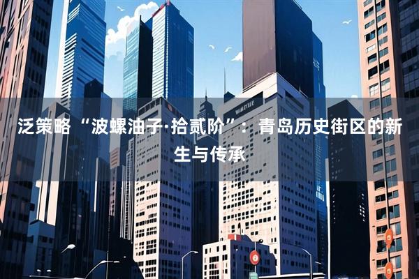 泛策略 “波螺油子·拾贰阶”：青岛历史街区的新生与传承