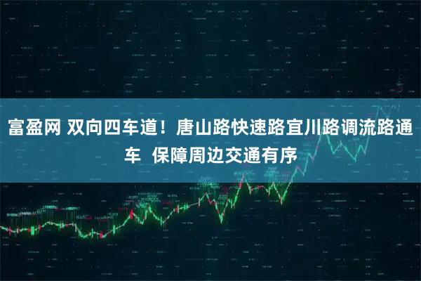 富盈网 双向四车道！唐山路快速路宜川路调流路通车  保障周边交通有序