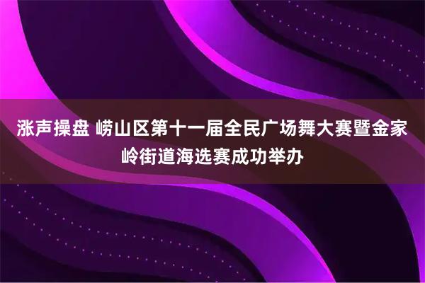 涨声操盘 崂山区第十一届全民广场舞大赛暨金家岭街道海选赛成功举办