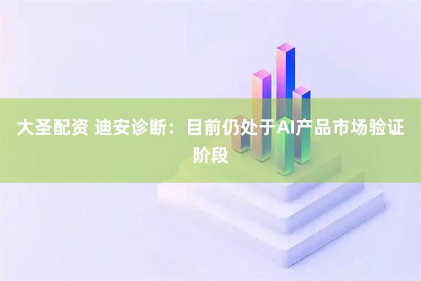 大圣配资 迪安诊断：目前仍处于AI产品市场验证阶段