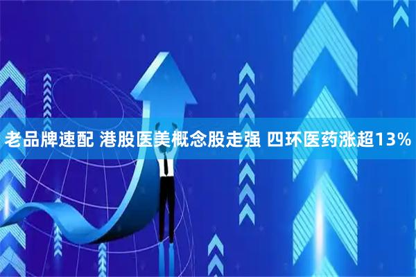 老品牌速配 港股医美概念股走强 四环医药涨超13%