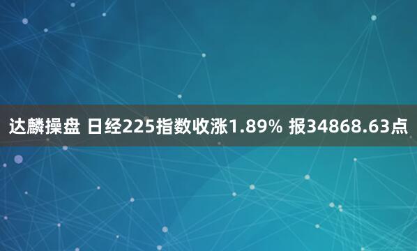达麟操盘 日经225指数收涨1.89% 报34868.63点