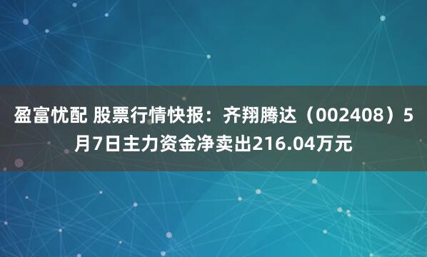 盈富忧配 股票行情快报：齐翔腾达（002408）5月7日主力资金净卖出216.04万元