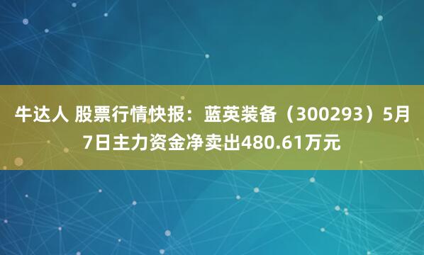 牛达人 股票行情快报：蓝英装备（300293）5月7日主力资金净卖出480.61万元