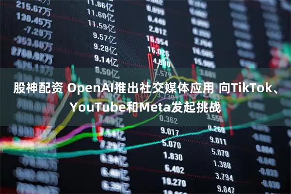 股神配资 OpenAI推出社交媒体应用 向TikTok、YouTube和Meta发起挑战