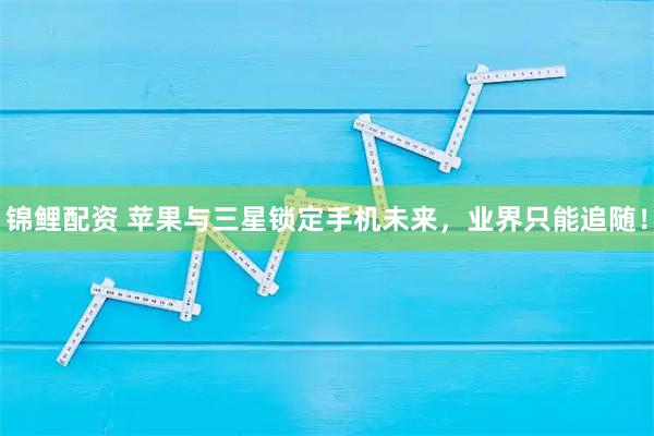 锦鲤配资 苹果与三星锁定手机未来，业界只能追随！