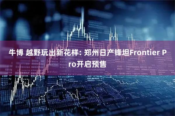 牛博 越野玩出新花样: 郑州日产锋坦Frontier Pro开启预售