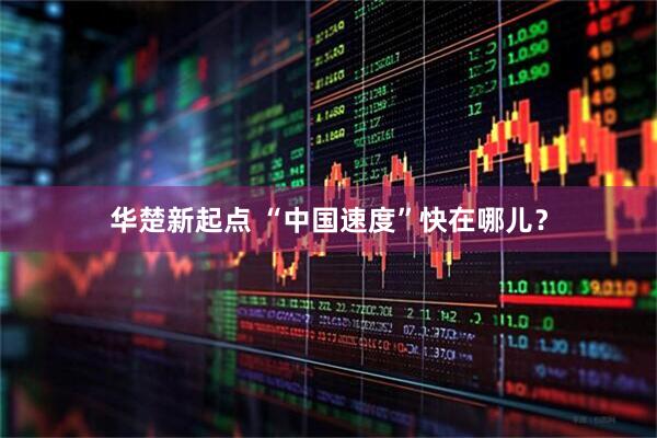 华楚新起点 “中国速度”快在哪儿?