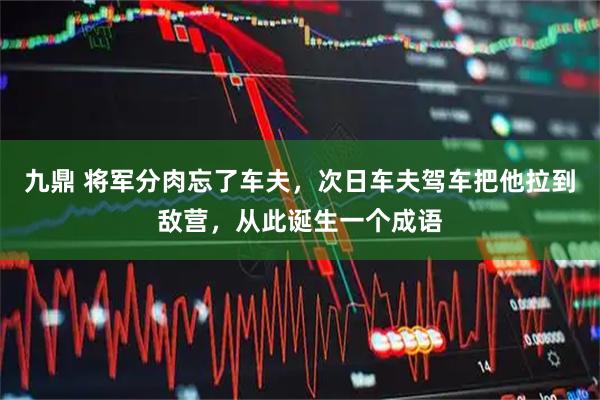 九鼎 将军分肉忘了车夫，次日车夫驾车把他拉到敌营，从此诞生一个成语
