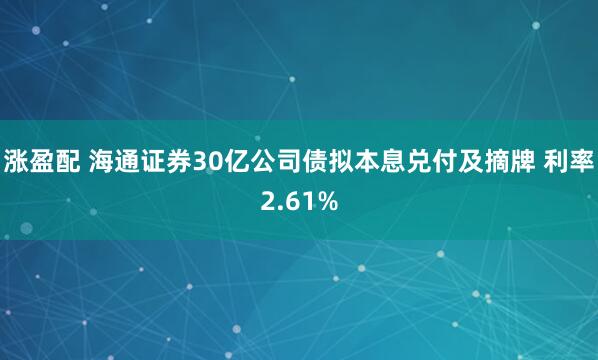 涨盈配 海通证券30亿公司债拟本息兑付及摘牌 利率2.61%
