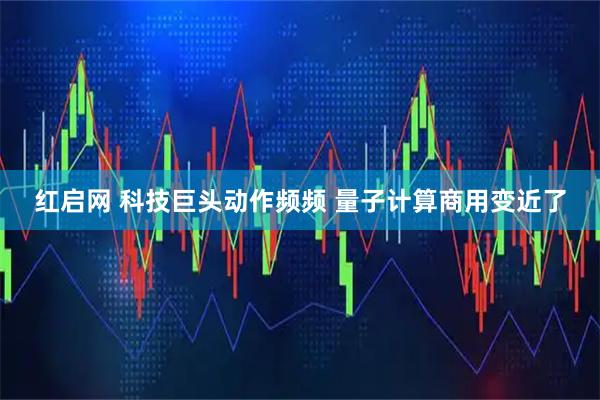 红启网 科技巨头动作频频 量子计算商用变近了