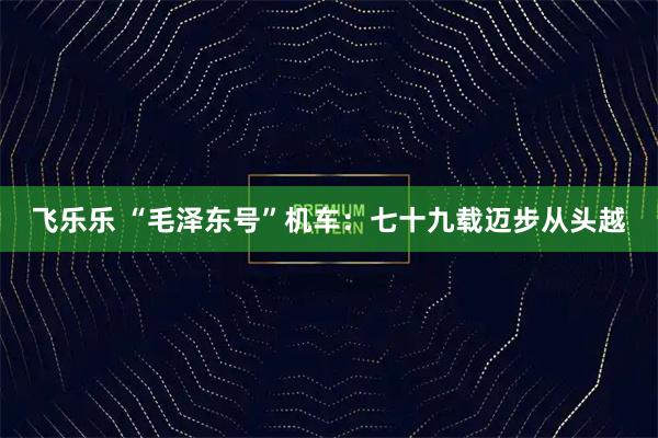 飞乐乐 “毛泽东号”机车：七十九载迈步从头越