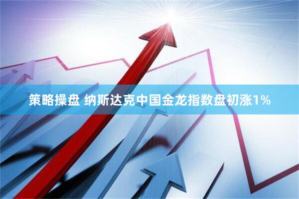 策略操盘 纳斯达克中国金龙指数盘初涨1%