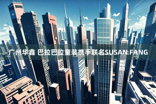 广州华鑫 巴拉巴拉童装携手联名SUSAN FANG