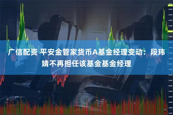 广信配资 平安金管家货币A基金经理变动：段玮婧不再担任该基金基金经理