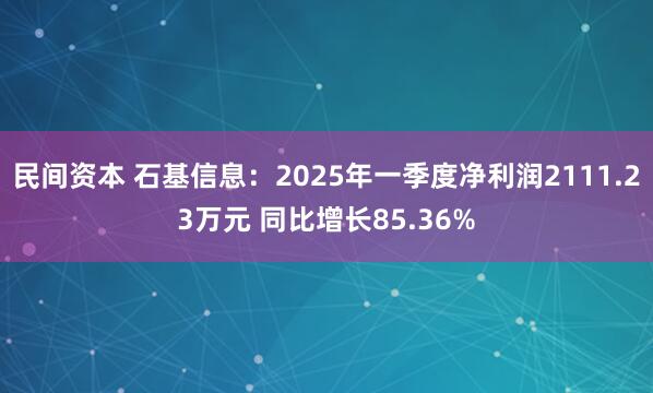民间资本 石基信息：2025年一季度净利润2111.23万元 同比增长85.36%