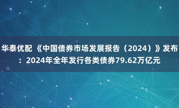 华泰优配 《中国债券市场发展报告（2024）》发布：2024年全年发行各类债券79.62万亿元