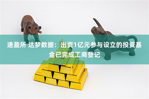 速盈所 达梦数据：出资1亿元参与设立的投资基金已完成工商登记