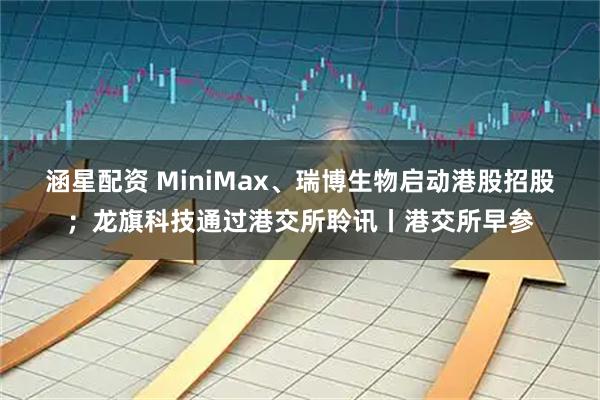 涵星配资 MiniMax、瑞博生物启动港股招股;龙旗科技通过港交所聆讯丨港交所早参