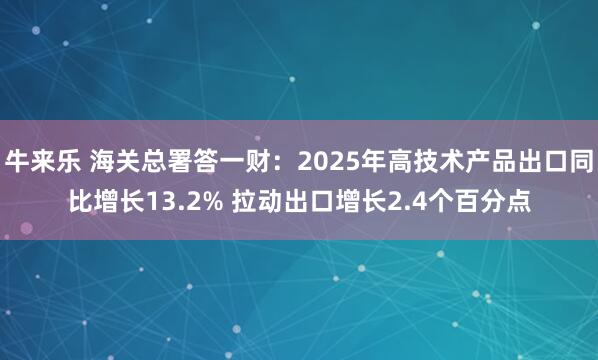 牛来乐 海关总署答一财：2025年高技术产品出口同比增长13.2% 拉动出口增长2.4个百分点