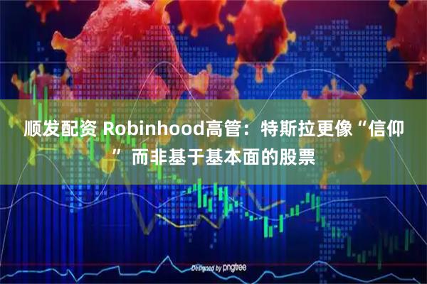 顺发配资 Robinhood高管:特斯拉更像“信仰” 而非基于基本面的股票