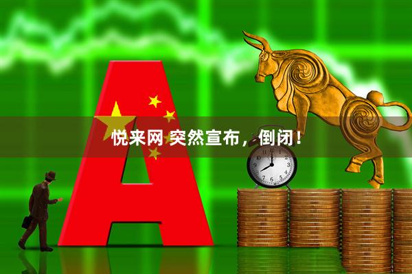 悦来网 突然宣布，倒闭！