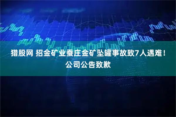 猎股网 招金矿业蚕庄金矿坠罐事故致7人遇难！公司公告致歉