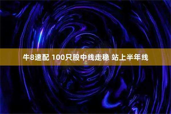 牛8速配 100只股中线走稳 站上半年线