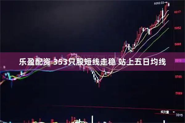 乐盈配资 353只股短线走稳 站上五日均线