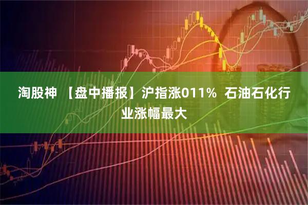 淘股神 【盘中播报】沪指涨011%  石油石化行业涨幅最大