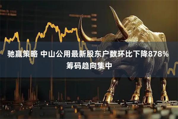 驰赢策略 中山公用最新股东户数环比下降878% 筹码趋向集中