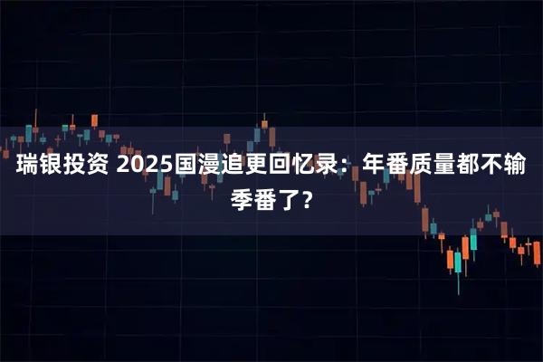 瑞银投资 2025国漫追更回忆录：年番质量都不输季番了？