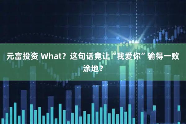 元富投资 What？这句话竟让“我爱你”输得一败涂地？