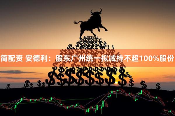 简配资 安德利：股东广州统一拟减持不超100%股份