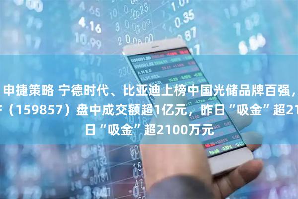 申捷策略 宁德时代、比亚迪上榜中国光储品牌百强，光伏ETF（159857）盘中成交额超1亿元，昨日“吸金”超2100万元