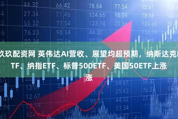 玖玖配资网 英伟达AI营收、展望均超预期，纳斯达克ETF、纳指ETF、标普500ETF、美国50ETF上涨