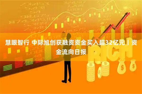 慧眼智行 中际旭创获融资资金买入超32亿元丨资金流向日报